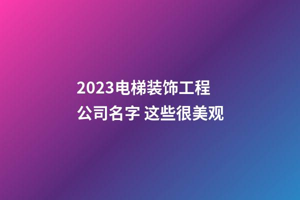 2023电梯装饰工程公司名字 这些很美观-第1张-公司起名-玄机派